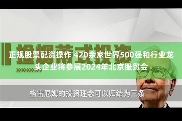 正规股票配资操作 420余家世界500强和行业龙头企业将参展2024年北京服贸会