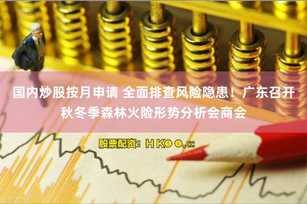 国内炒股按月申请 全面排查风险隐患！广东召开秋冬季森林火