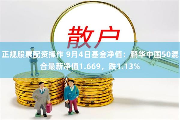 正规股票配资操作 9月4日基金净值：鹏华中国50混合最新