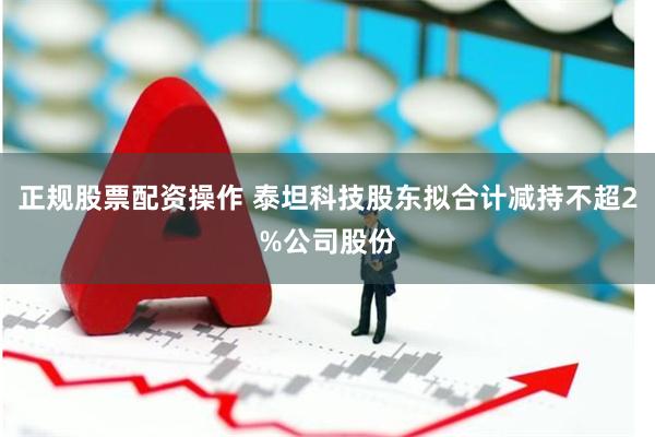 正规股票配资操作 泰坦科技股东拟合计减持不超2%公司股份