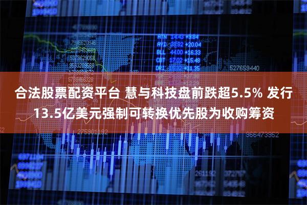 合法股票配资平台 慧与科技盘前跌超5.5% 发行13.5