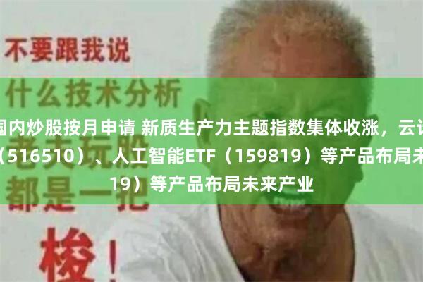 国内炒股按月申请 新质生产力主题指数集体收涨，云计算ETF（516510）、人工智能ETF（159819）等产品布局未来产业