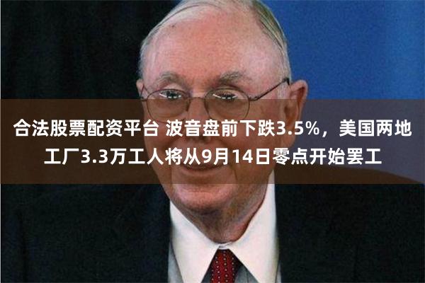 合法股票配资平台 波音盘前下跌3.5%，美国两地工厂3.3万工人将从9月14日零点开始罢工