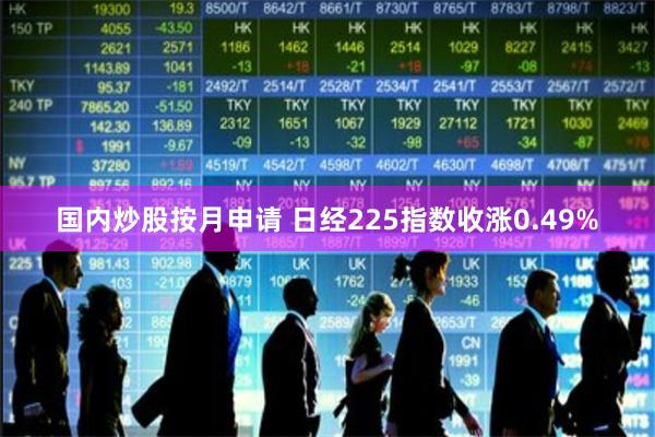 国内炒股按月申请 日经225指数收涨0.49%