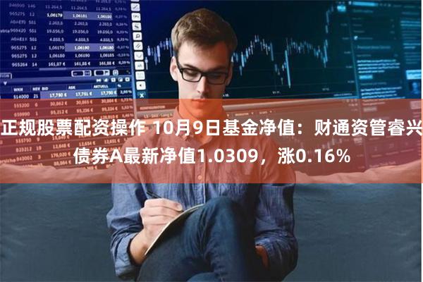 正规股票配资操作 10月9日基金净值：财通资管睿兴债券A