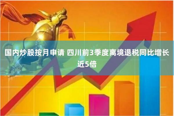 国内炒股按月申请 四川前3季度离境退税同比增长近5倍