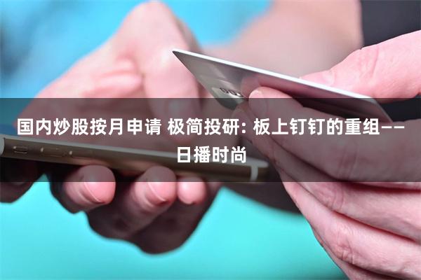 国内炒股按月申请 极简投研: 板上钉钉的重组——日播时尚