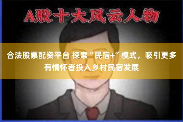 合法股票配资平台 探索“民宿+”模式，吸引更多有情怀者投入乡村民宿发展