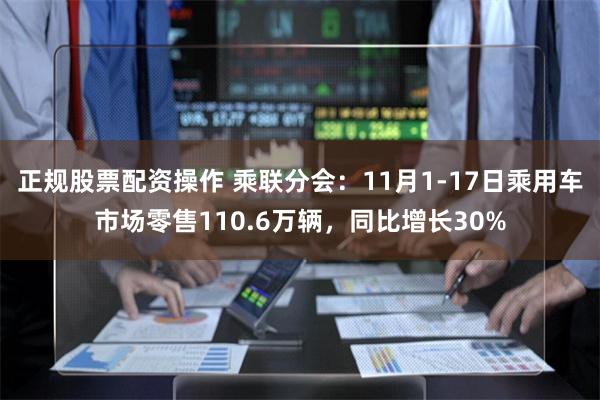 正规股票配资操作 乘联分会：11月1-17日乘用车市场零售110.6万辆，同比增长30%