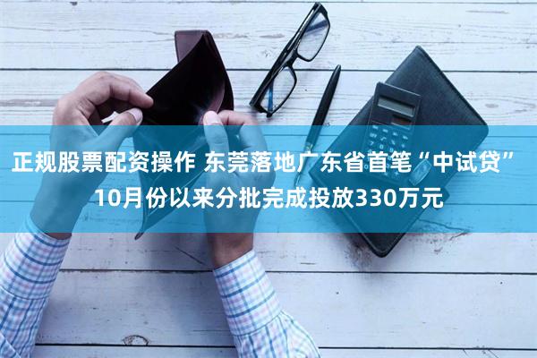 正规股票配资操作 东莞落地广东省首笔“中试贷” 10月份以来分批完成投放330万元