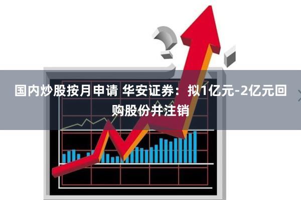 国内炒股按月申请 华安证券：拟1亿元-2亿元回购股份并注