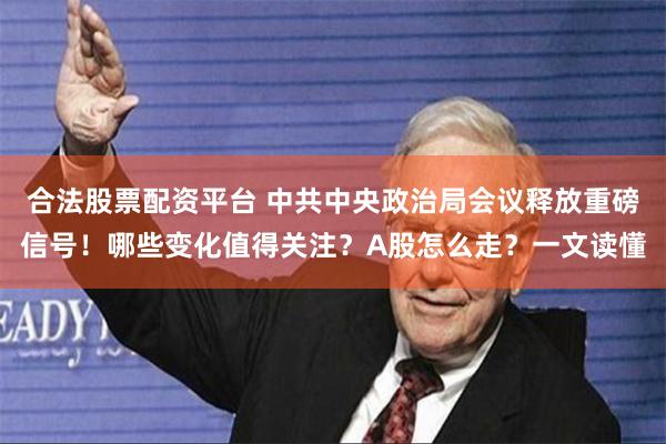 合法股票配资平台 中共中央政治局会议释放重磅信号！哪些变化值