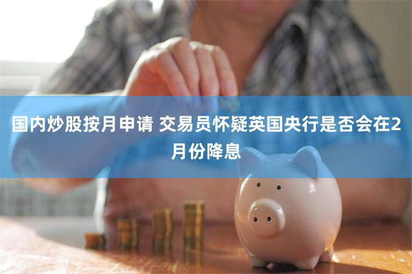 国内炒股按月申请 交易员怀疑英国央行是否会在2月份降息