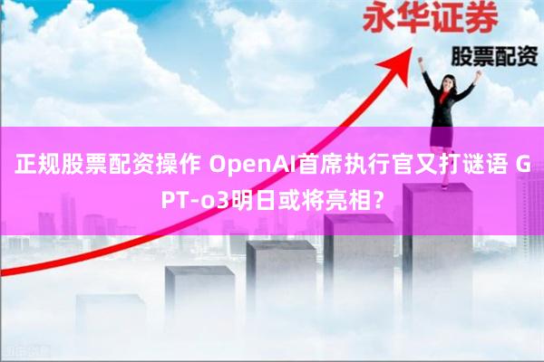 正规股票配资操作 OpenAI首席执行官又打谜语 GPT