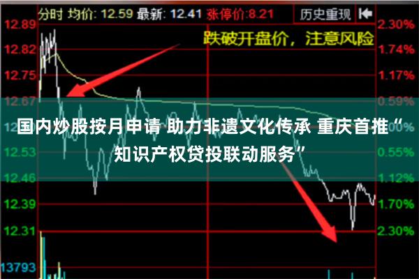 国内炒股按月申请 助力非遗文化传承 重庆首推“知识产权贷投联动服务”